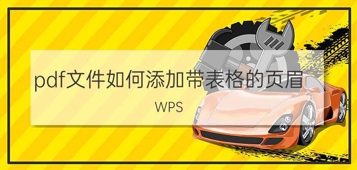 pdf文件如何添加带表格的页眉 WPS pdf页眉怎么加下划线？